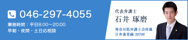 046-297-4055（業務時間：平日8:00～20:00  早朝・夜間・土日応相談）代表弁護士 石井 琢磨（神奈川県弁護士会所属 日弁連登録 28708）